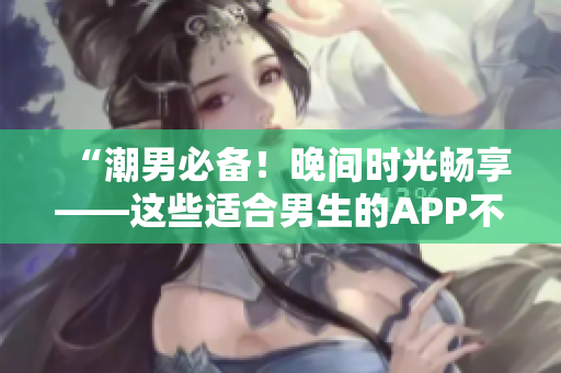 “潮男必備！晚間時(shí)光暢享——這些適合男生的APP不容錯(cuò)過(guò)！”