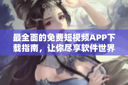 最全面的免費短視頻APP下載指南，讓你盡享軟件世界的精彩盛宴！