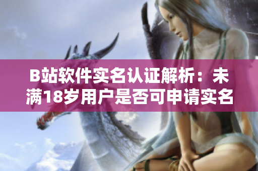 B站軟件實(shí)名認(rèn)證解析：未滿(mǎn)18歲用戶(hù)是否可申請(qǐng)實(shí)名認(rèn)證？