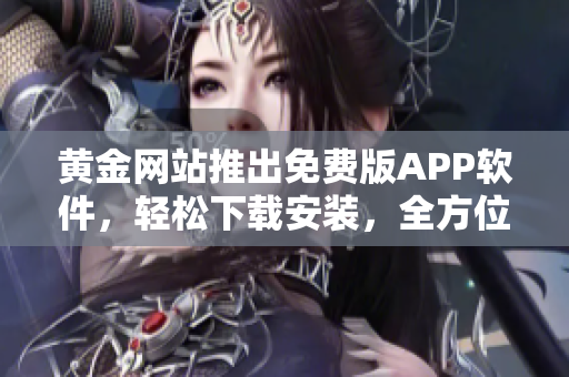 黃金網(wǎng)站推出免費(fèi)版APP軟件，輕松下載安裝，全方位了解最新軟件動態(tài)