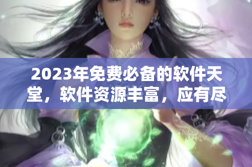2023年免費必備的軟件天堂，軟件資源豐富，應(yīng)有盡有
