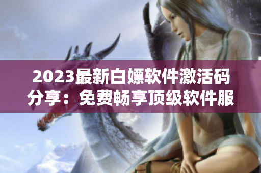 2023最新白嫖軟件激活碼分享：免費(fèi)暢享頂級軟件服務(wù)！
