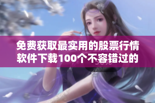 免費(fèi)獲取最實(shí)用的股票行情軟件下載100個不容錯過的推薦列表
