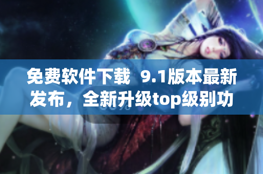 免費(fèi)軟件下載  9.1版本最新發(fā)布，全新升級(jí)top級(jí)別功能！