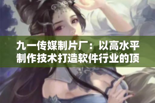 九一傳媒制片廠:以高水平制作技術(shù)打造軟件行業(yè)的頂尖報(bào)道 九一傳媒制片廠:以高水平制作技術(shù)打造軟件行業(yè)的頂尖報(bào)道