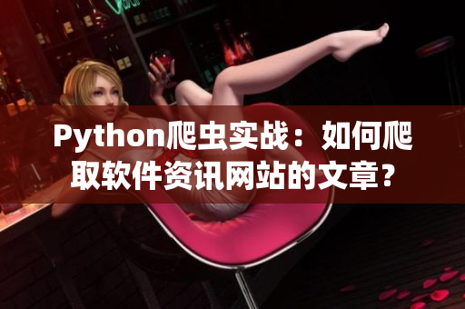Python爬蟲實戰(zhàn)：如何爬取軟件資訊網(wǎng)站的文章？