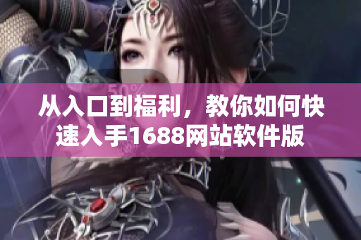 從入口到福利，教你如何快速入手1688網(wǎng)站軟件版