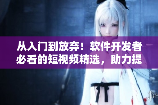 從入門到放棄！軟件開發(fā)者必看的短視頻精選，助力提升開發(fā)技能！