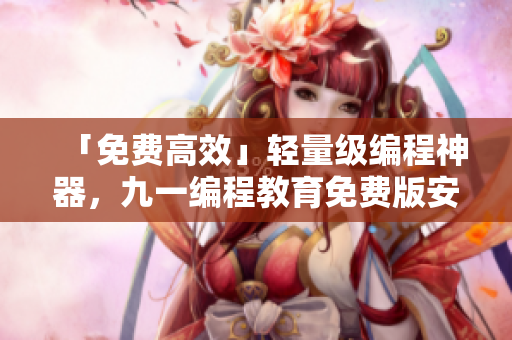 「免費(fèi)高效」輕量級編程神器，九一編程教育免費(fèi)版安裝包下載！