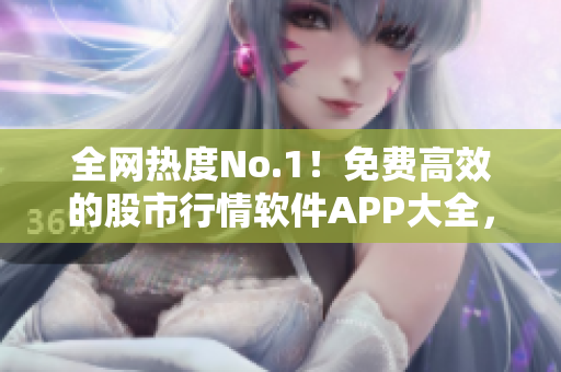 全網(wǎng)熱度No.1！免費高效的股市行情軟件APP大全，立即下載！