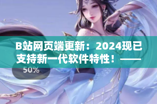 B站網(wǎng)頁(yè)端更新：2024現(xiàn)已支持新一代軟件特性！——軟件編輯報(bào)道