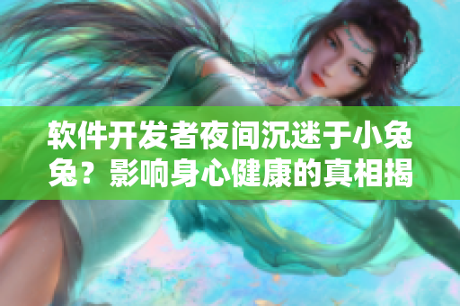 軟件開發(fā)者夜間沉迷于小兔兔？影響身心健康的真相揭曉！