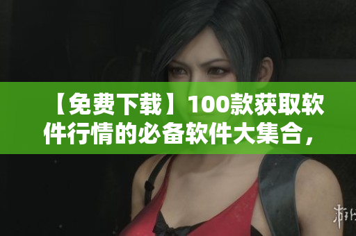 【免費下載】100款獲取軟件行情的必備軟件大集合，助力你擁有最新資訊！