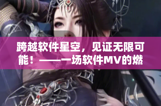 跨越軟件星空，見證無限可能！——一場軟件MV的燃情盛宴