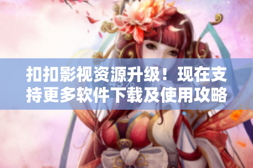 扣扣影視資源升級！現(xiàn)在支持更多軟件下載及使用攻略！
