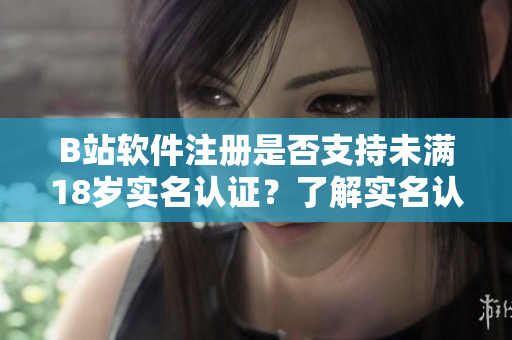 B站軟件注冊是否支持未滿18歲實(shí)名認(rèn)證？了解實(shí)名認(rèn)證年齡要求。