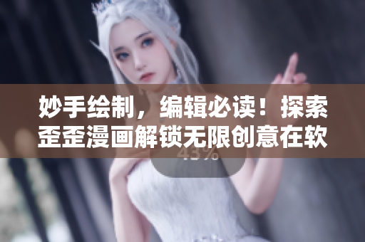 妙手繪制，編輯必讀！探索歪歪漫畫(huà)解鎖無(wú)限創(chuàng)意在軟件世界中的應(yīng)用價(jià)值！