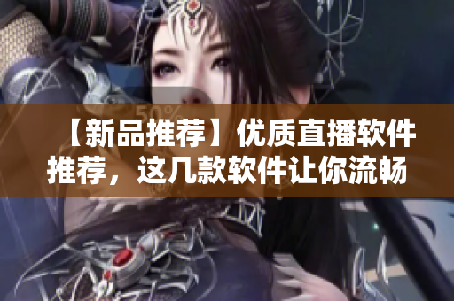 【新品推薦】優(yōu)質(zhì)直播軟件推薦，這幾款軟件讓你流暢直播！