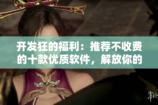 開發(fā)狂的福利：推薦不收費(fèi)的十款優(yōu)質(zhì)軟件，解放你的代碼創(chuàng)作!