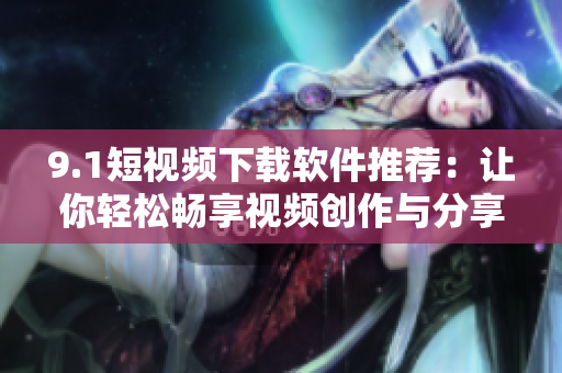 9.1短視頻下載軟件推薦：讓你輕松暢享視頻創(chuàng)作與分享！