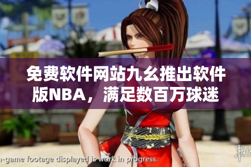 免費軟件網(wǎng)站九幺推出軟件版NBA，滿足數(shù)百萬球迷觀賽需求！