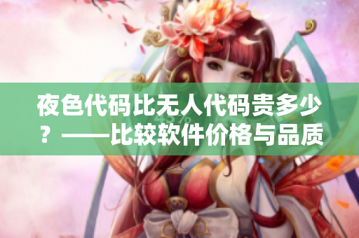 夜色代碼比無(wú)人代碼貴多少？——比較軟件價(jià)格與品質(zhì)的真正因素
