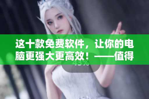 這十款免費軟件，讓你的電腦更強大更高效！——值得一試的智能工具推薦