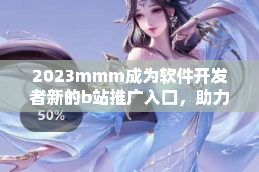 2023mmm成為軟件開發(fā)者新的b站推廣入口，助力程序員闖蕩技術(shù)世界