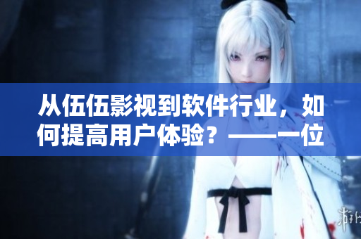 從伍伍影視到軟件行業(yè)，如何提高用戶(hù)體驗(yàn)？——一位編輯分享的觀點(diǎn)