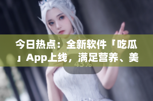 今日熱點：全新軟件「吃瓜」App上線，滿足營養(yǎng)、美味、健康三重需求！
