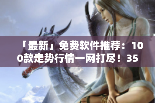 「最新」免費(fèi)軟件推薦：100款走勢行情一網(wǎng)打盡！35秒內(nèi)下載完！