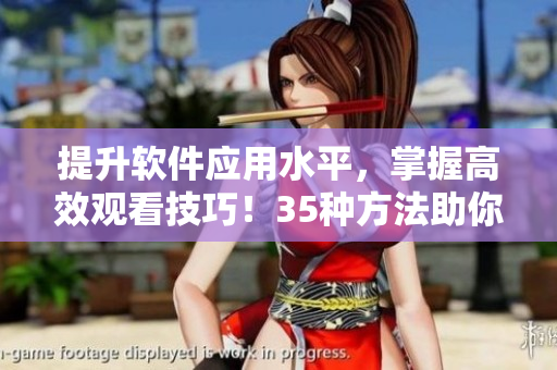 提升軟件應(yīng)用水平，掌握高效觀看技巧！35種方法助你成為優(yōu)秀軟件用戶