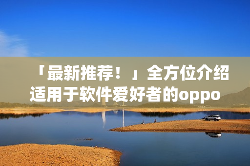 「最新推薦！」全方位介紹適用于軟件愛好者的oppo手機(jī)應(yīng)用程序合集！