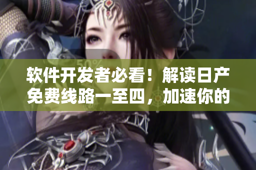 軟件開發(fā)者必看！解讀日產(chǎn)免費(fèi)線路一至四，加速你的開發(fā)流程！