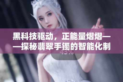 黑科技驅(qū)動(dòng)，正能量熠熠——探秘翡翠手鐲的智能化制造技術(shù)