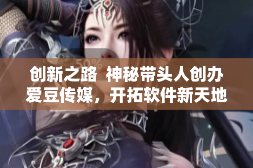 創(chuàng)新之路  神秘帶頭人創(chuàng)辦愛豆傳媒，開拓軟件新天地