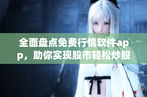 全面盤點(diǎn)免費(fèi)行情軟件app，助你實(shí)現(xiàn)股市輕松炒股！