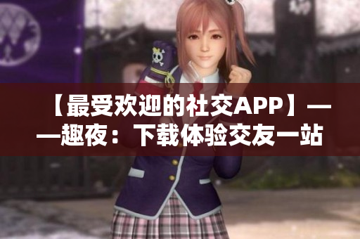 【最受歡迎的社交APP】——趣夜：下載體驗交友一站式服務