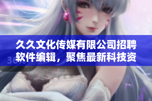 久久文化傳媒有限公司招聘軟件編輯，聚焦最新科技資訊與軟件產(chǎn)品創(chuàng)新