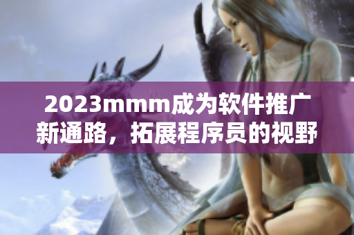 2023mmm成為軟件推廣新通路，拓展程序員的視野和技術(shù)領(lǐng)域