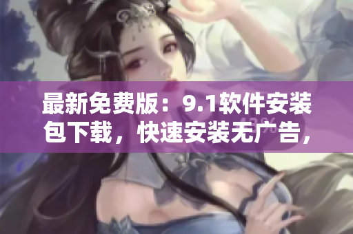 最新免費(fèi)版：9.1軟件安裝包下載，快速安裝無廣告，暢享軟件新功能！