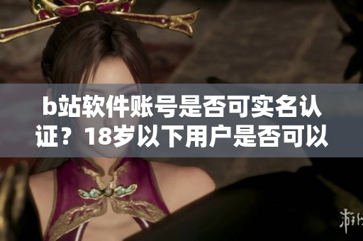 b站軟件賬號(hào)是否可實(shí)名認(rèn)證？18歲以下用戶(hù)是否可以進(jìn)行身份驗(yàn)證？