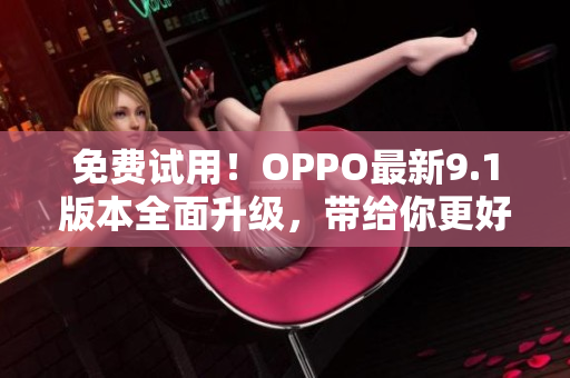 免費(fèi)試用！OPPO最新9.1版本全面升級，帶給你更好的軟件使用體驗(yàn)！