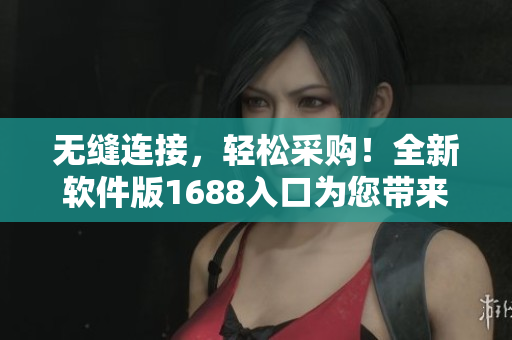 無(wú)縫連接，輕松采購(gòu)！全新軟件版1688入口為您帶來(lái)更便捷的采購(gòu)體驗(yàn)