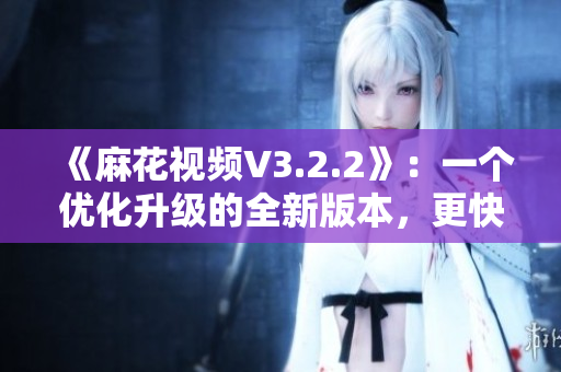 《麻花視頻V3.2.2》：一個(gè)優(yōu)化升級(jí)的全新版本，更快更流暢！