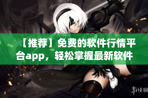 【推薦】免費(fèi)的軟件行情平臺app，輕松掌握最新軟件資訊！