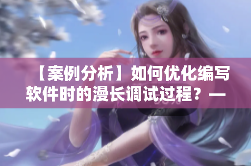 【案例分析】如何優(yōu)化編寫軟件時(shí)的漫長調(diào)試過程？——編輯的經(jīng)驗(yàn)分享