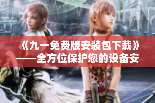 《九一免費版安裝包下載》——全方位保護您的設備安全