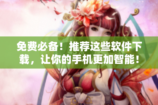 免費(fèi)必備！推薦這些軟件下載，讓你的手機(jī)更加智能！
