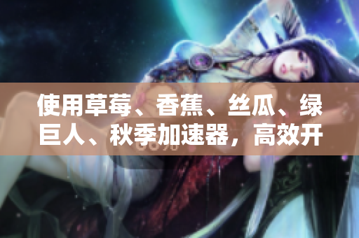 使用草莓、香蕉、絲瓜、綠巨人、秋季加速器，高效開發(fā)軟件的秘訣